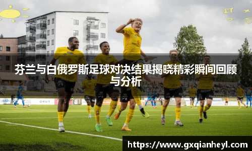 芬兰与白俄罗斯足球对决结果揭晓精彩瞬间回顾与分析