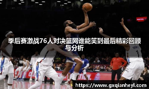 季后赛激战76人对决篮网谁能笑到最后精彩回顾与分析